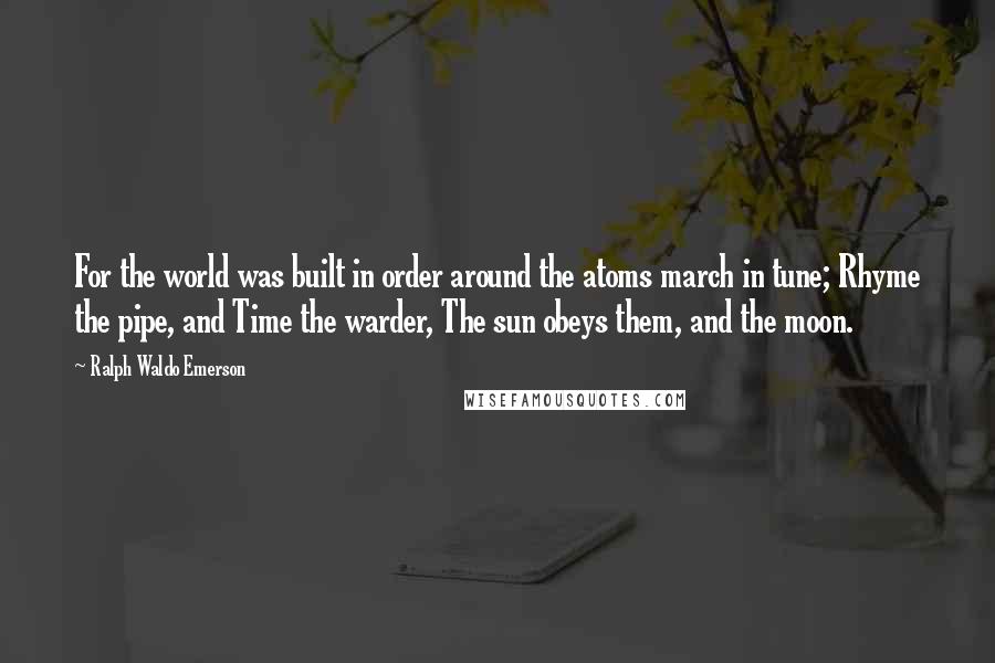 Ralph Waldo Emerson Quotes: For the world was built in order around the atoms march in tune; Rhyme the pipe, and Time the warder, The sun obeys them, and the moon.