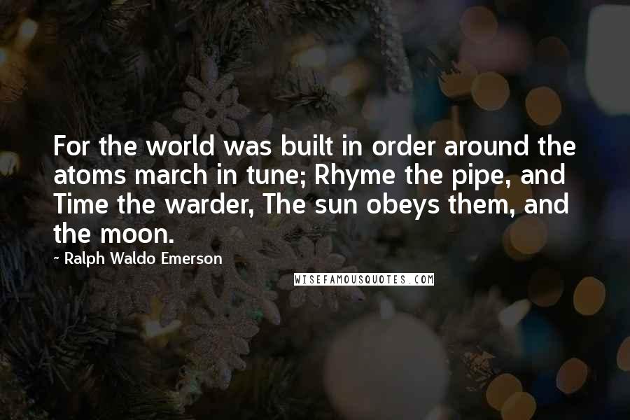 Ralph Waldo Emerson Quotes: For the world was built in order around the atoms march in tune; Rhyme the pipe, and Time the warder, The sun obeys them, and the moon.