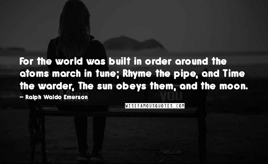 Ralph Waldo Emerson Quotes: For the world was built in order around the atoms march in tune; Rhyme the pipe, and Time the warder, The sun obeys them, and the moon.