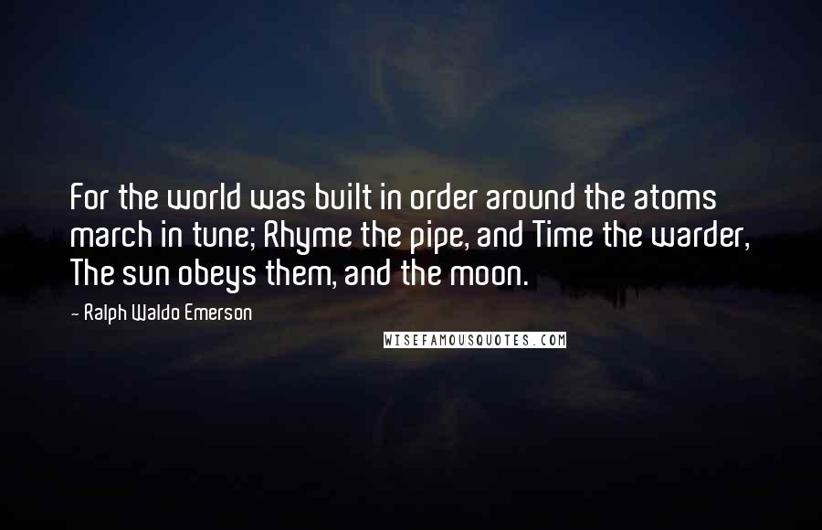 Ralph Waldo Emerson Quotes: For the world was built in order around the atoms march in tune; Rhyme the pipe, and Time the warder, The sun obeys them, and the moon.