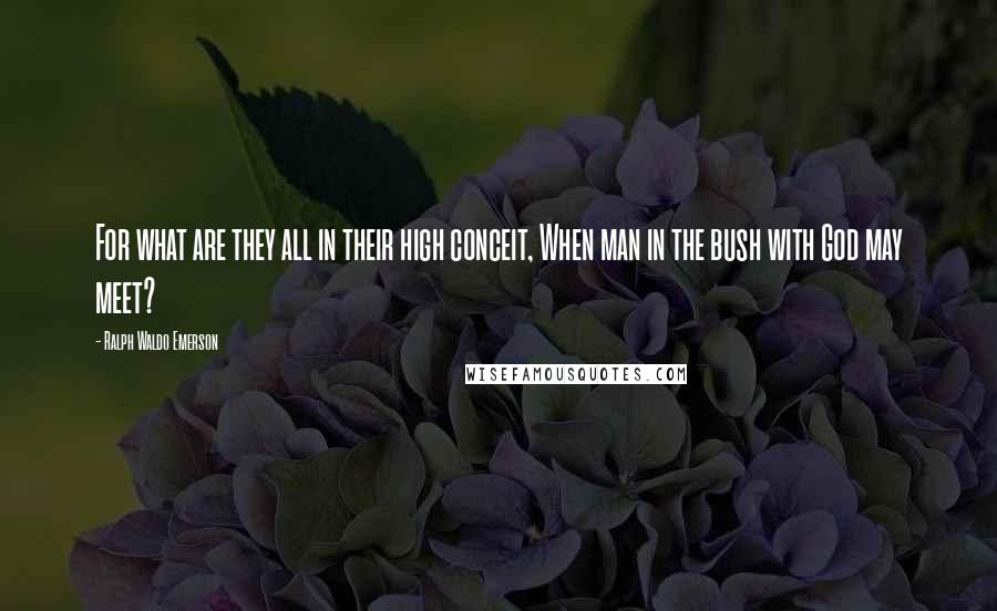 Ralph Waldo Emerson Quotes: For what are they all in their high conceit, When man in the bush with God may meet?