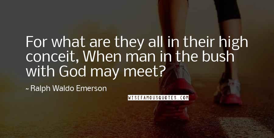 Ralph Waldo Emerson Quotes: For what are they all in their high conceit, When man in the bush with God may meet?