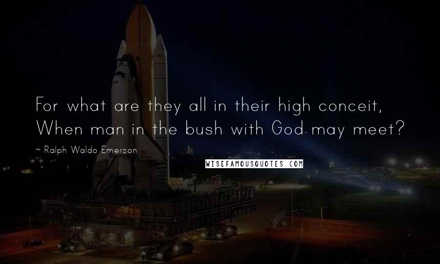 Ralph Waldo Emerson Quotes: For what are they all in their high conceit, When man in the bush with God may meet?