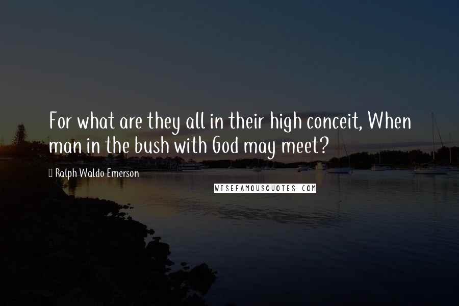 Ralph Waldo Emerson Quotes: For what are they all in their high conceit, When man in the bush with God may meet?