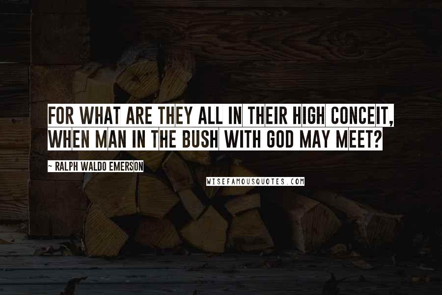 Ralph Waldo Emerson Quotes: For what are they all in their high conceit, When man in the bush with God may meet?