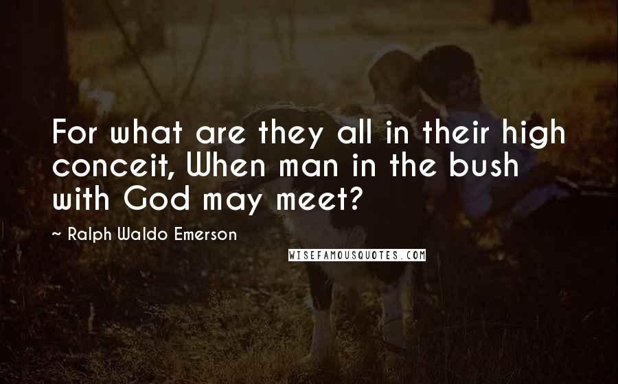 Ralph Waldo Emerson Quotes: For what are they all in their high conceit, When man in the bush with God may meet?