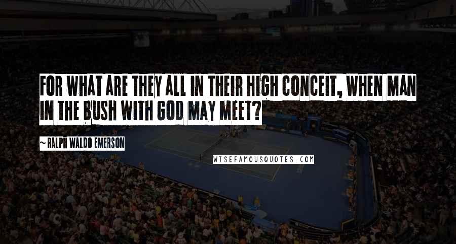 Ralph Waldo Emerson Quotes: For what are they all in their high conceit, When man in the bush with God may meet?