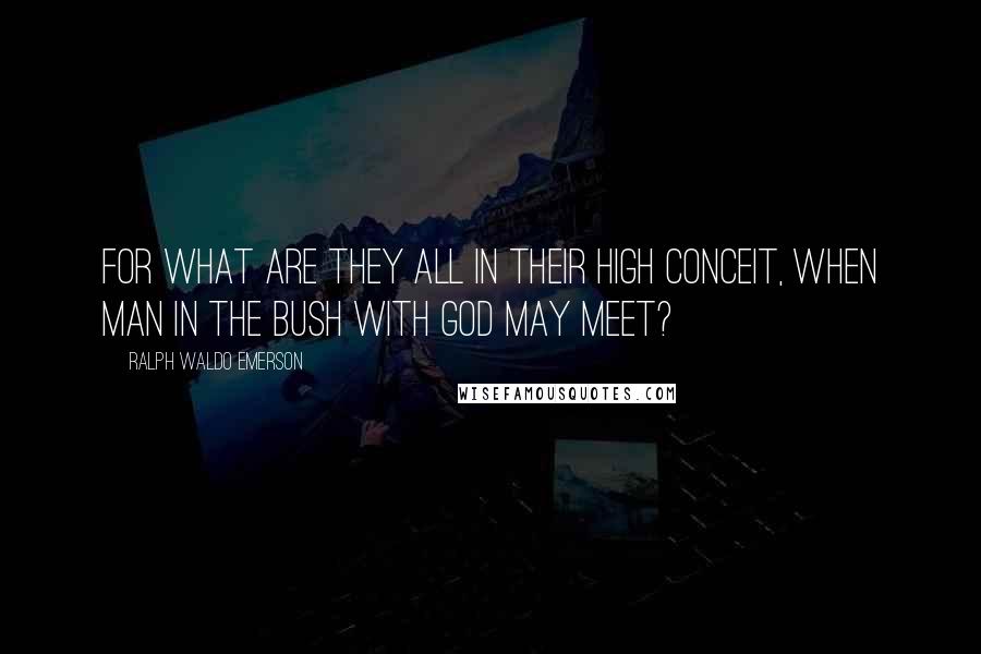 Ralph Waldo Emerson Quotes: For what are they all in their high conceit, When man in the bush with God may meet?