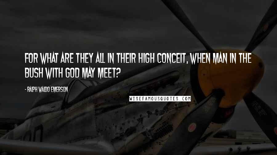 Ralph Waldo Emerson Quotes: For what are they all in their high conceit, When man in the bush with God may meet?