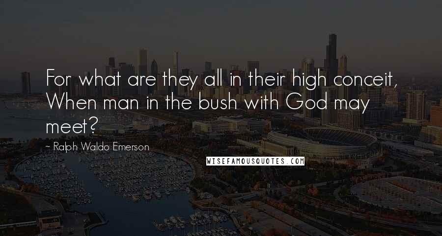 Ralph Waldo Emerson Quotes: For what are they all in their high conceit, When man in the bush with God may meet?