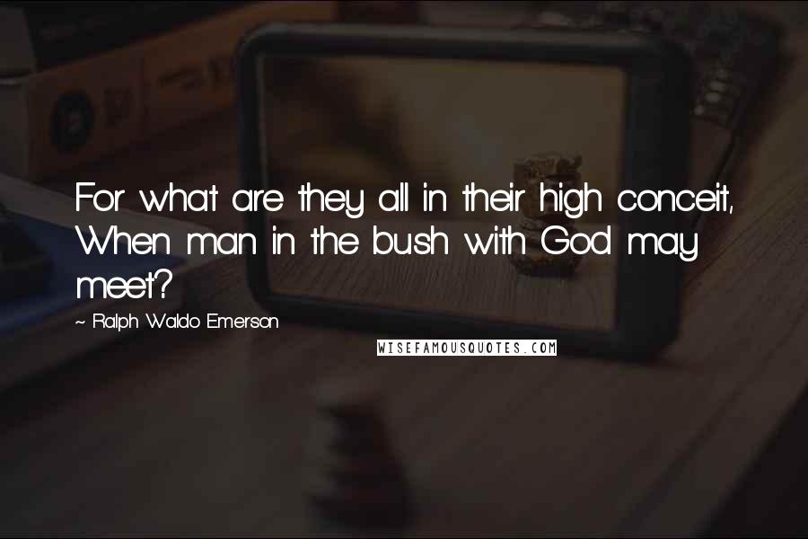 Ralph Waldo Emerson Quotes: For what are they all in their high conceit, When man in the bush with God may meet?