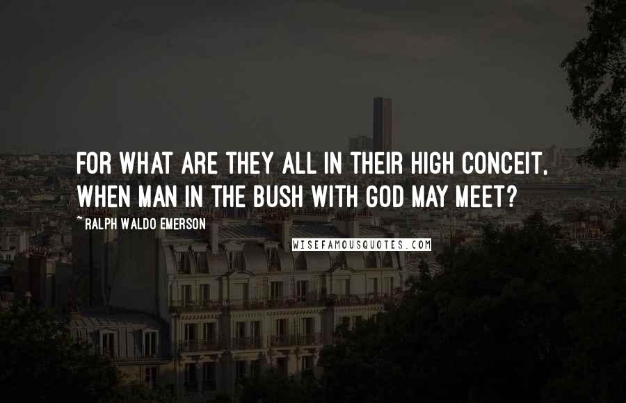 Ralph Waldo Emerson Quotes: For what are they all in their high conceit, When man in the bush with God may meet?