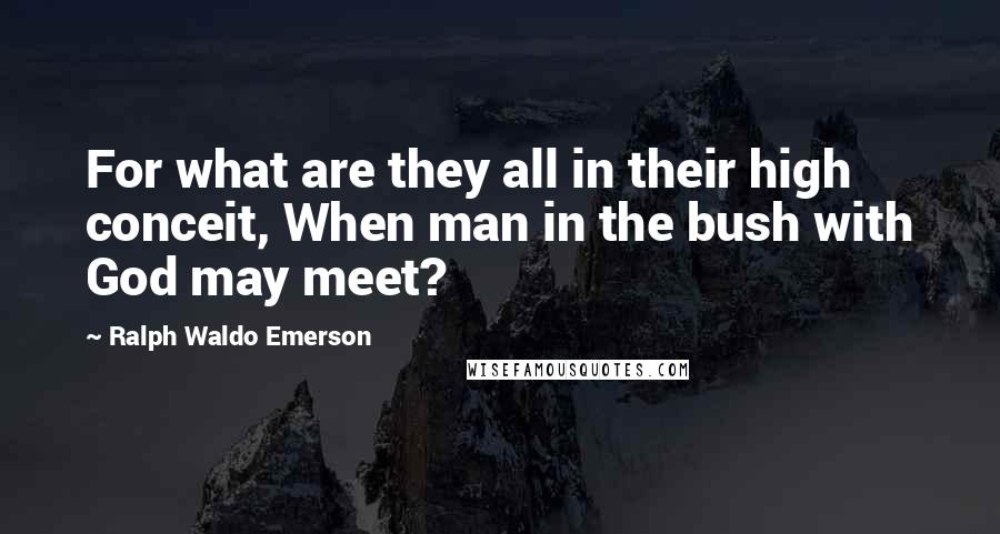 Ralph Waldo Emerson Quotes: For what are they all in their high conceit, When man in the bush with God may meet?