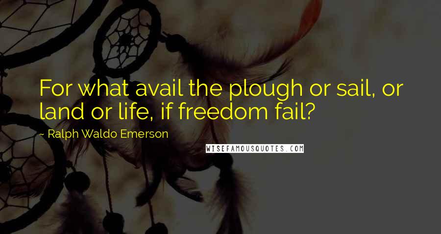 Ralph Waldo Emerson Quotes: For what avail the plough or sail, or land or life, if freedom fail?