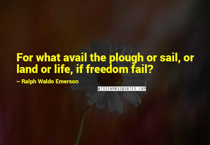 Ralph Waldo Emerson Quotes: For what avail the plough or sail, or land or life, if freedom fail?