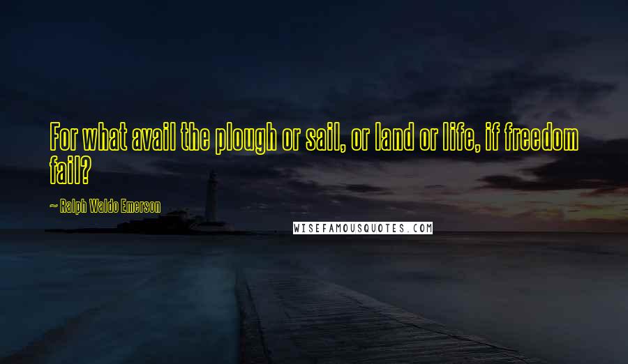 Ralph Waldo Emerson Quotes: For what avail the plough or sail, or land or life, if freedom fail?