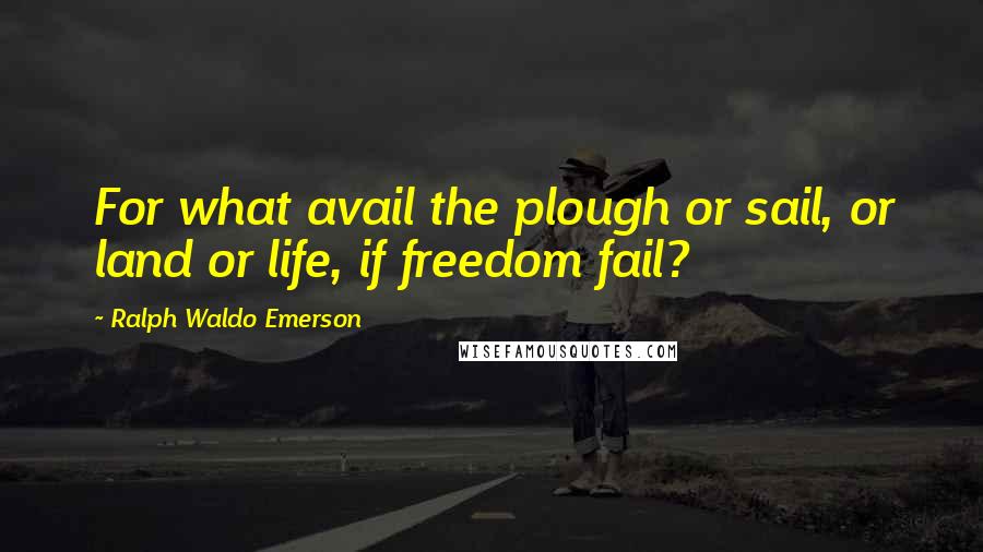 Ralph Waldo Emerson Quotes: For what avail the plough or sail, or land or life, if freedom fail?