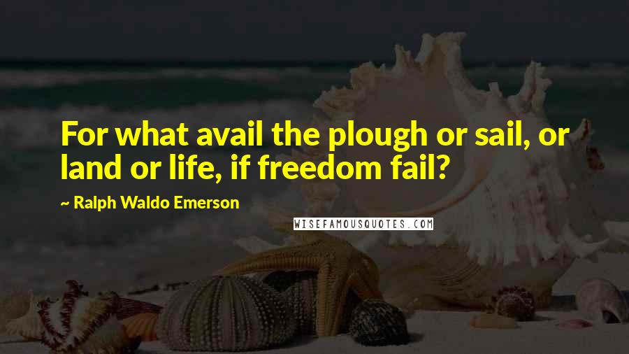 Ralph Waldo Emerson Quotes: For what avail the plough or sail, or land or life, if freedom fail?