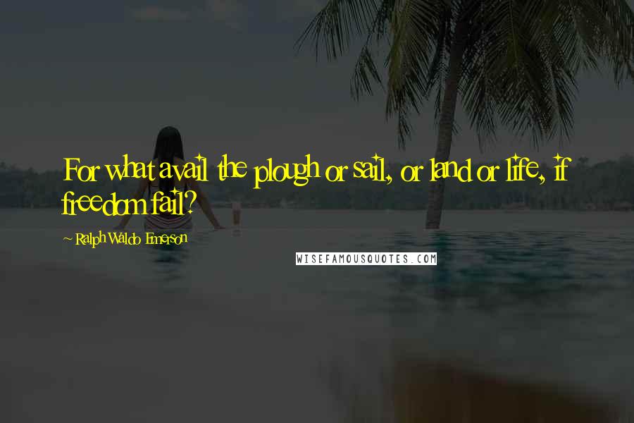 Ralph Waldo Emerson Quotes: For what avail the plough or sail, or land or life, if freedom fail?