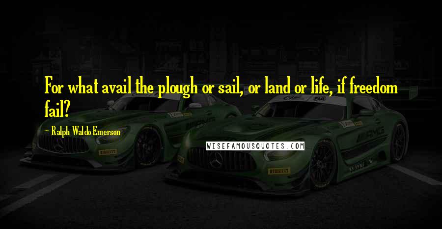 Ralph Waldo Emerson Quotes: For what avail the plough or sail, or land or life, if freedom fail?