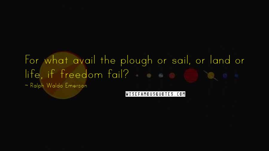 Ralph Waldo Emerson Quotes: For what avail the plough or sail, or land or life, if freedom fail?