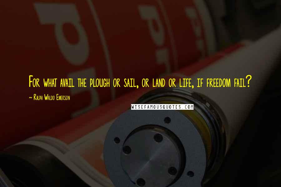 Ralph Waldo Emerson Quotes: For what avail the plough or sail, or land or life, if freedom fail?