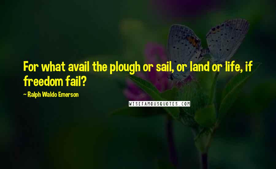 Ralph Waldo Emerson Quotes: For what avail the plough or sail, or land or life, if freedom fail?