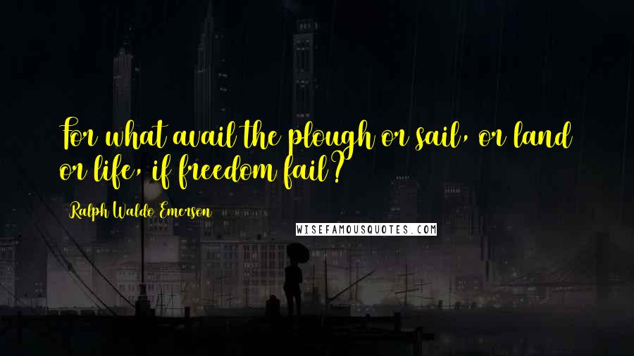 Ralph Waldo Emerson Quotes: For what avail the plough or sail, or land or life, if freedom fail?