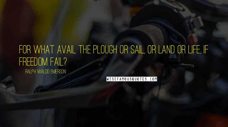 Ralph Waldo Emerson Quotes: For what avail the plough or sail, or land or life, if freedom fail?