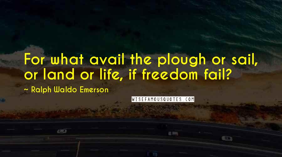 Ralph Waldo Emerson Quotes: For what avail the plough or sail, or land or life, if freedom fail?