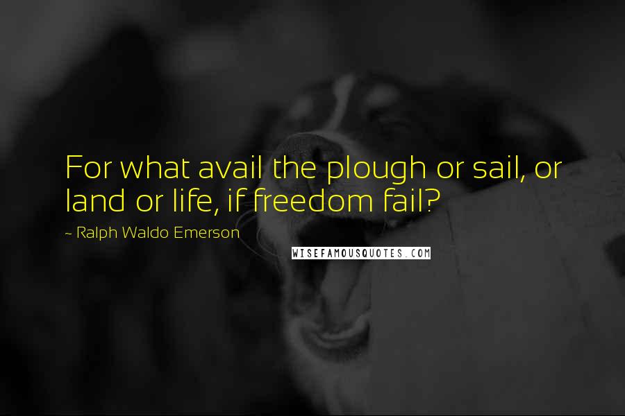 Ralph Waldo Emerson Quotes: For what avail the plough or sail, or land or life, if freedom fail?