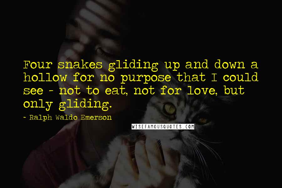 Ralph Waldo Emerson Quotes: Four snakes gliding up and down a hollow for no purpose that I could see - not to eat, not for love, but only gliding.