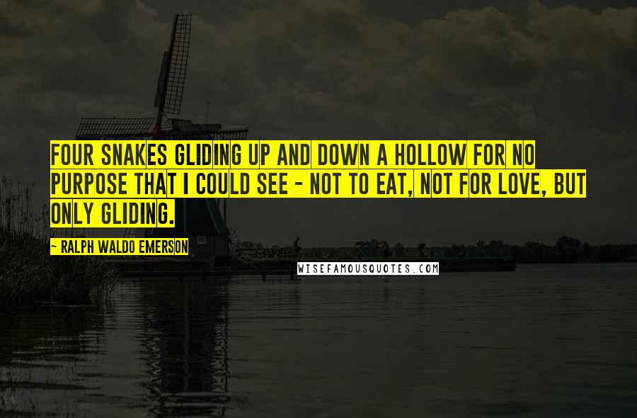 Ralph Waldo Emerson Quotes: Four snakes gliding up and down a hollow for no purpose that I could see - not to eat, not for love, but only gliding.