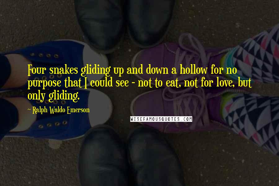 Ralph Waldo Emerson Quotes: Four snakes gliding up and down a hollow for no purpose that I could see - not to eat, not for love, but only gliding.