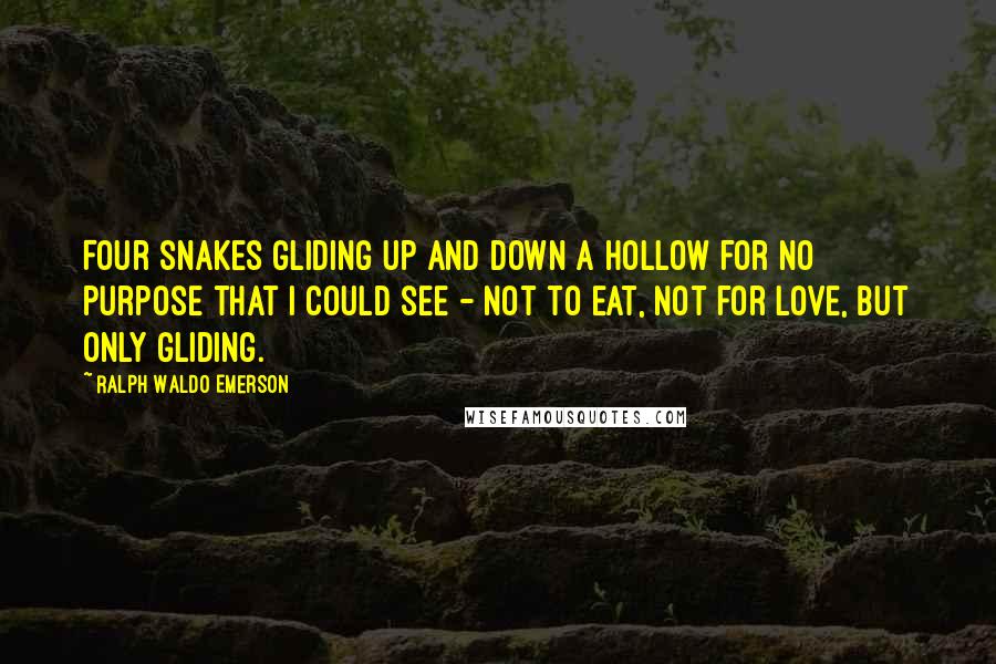 Ralph Waldo Emerson Quotes: Four snakes gliding up and down a hollow for no purpose that I could see - not to eat, not for love, but only gliding.