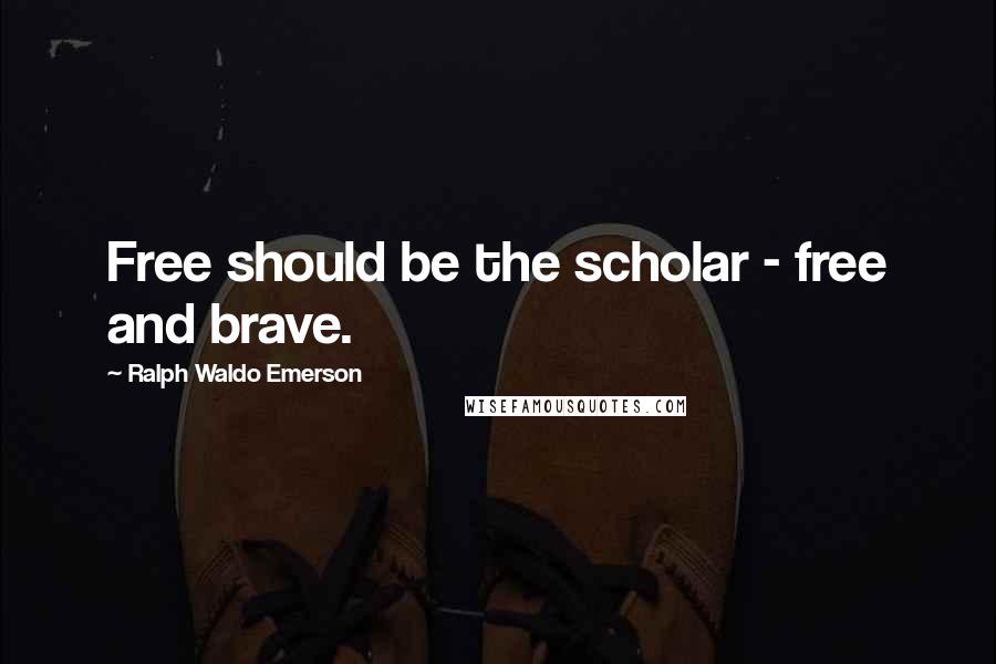 Ralph Waldo Emerson Quotes: Free should be the scholar - free and brave.