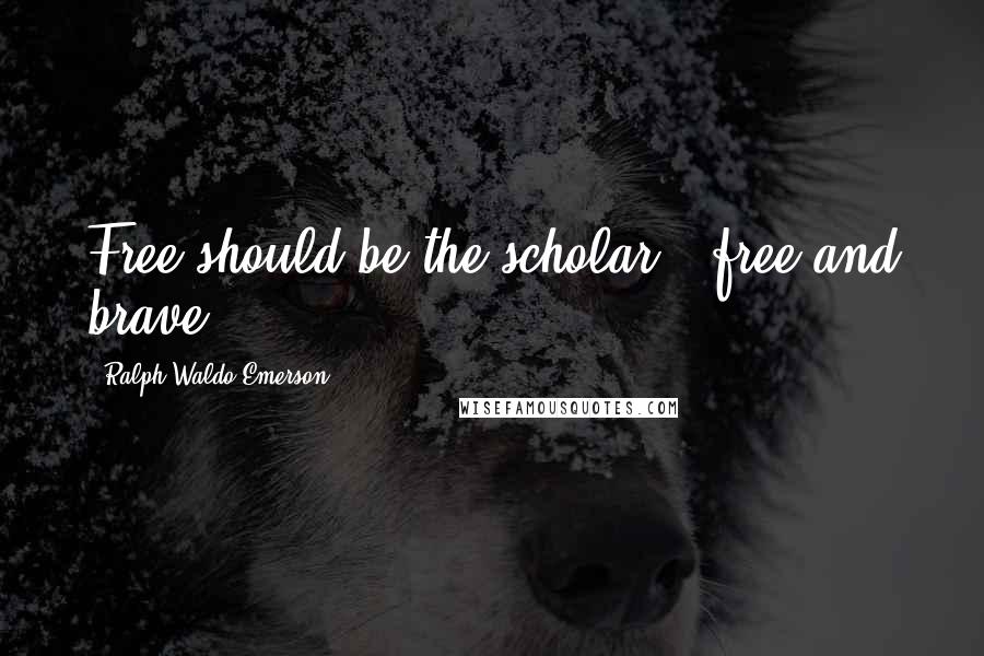 Ralph Waldo Emerson Quotes: Free should be the scholar - free and brave.