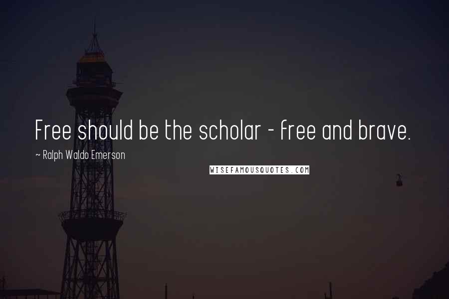 Ralph Waldo Emerson Quotes: Free should be the scholar - free and brave.