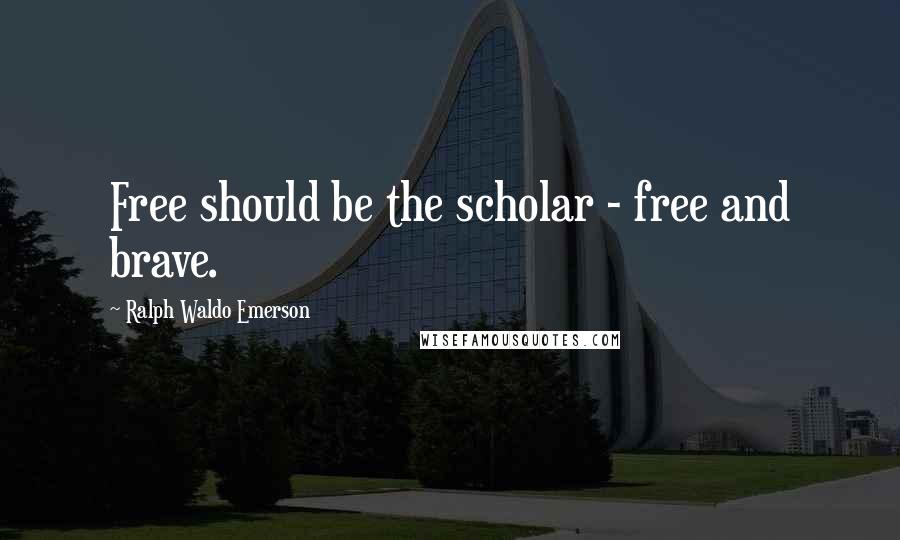 Ralph Waldo Emerson Quotes: Free should be the scholar - free and brave.