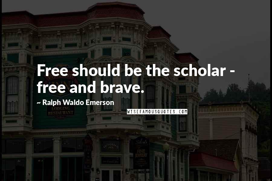 Ralph Waldo Emerson Quotes: Free should be the scholar - free and brave.