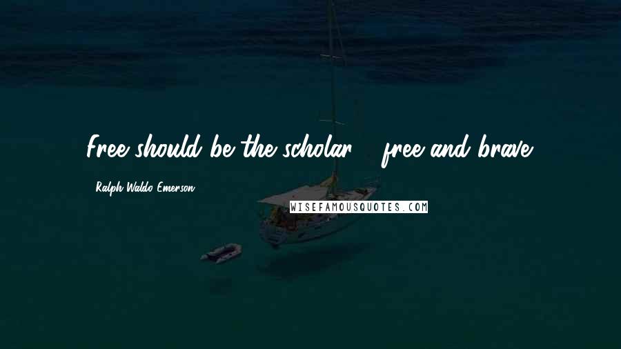 Ralph Waldo Emerson Quotes: Free should be the scholar - free and brave.