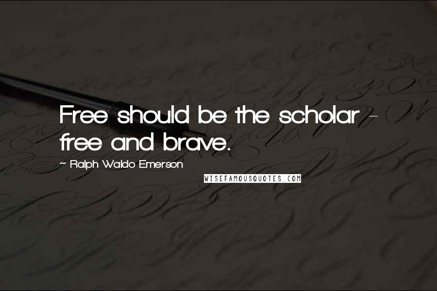 Ralph Waldo Emerson Quotes: Free should be the scholar - free and brave.