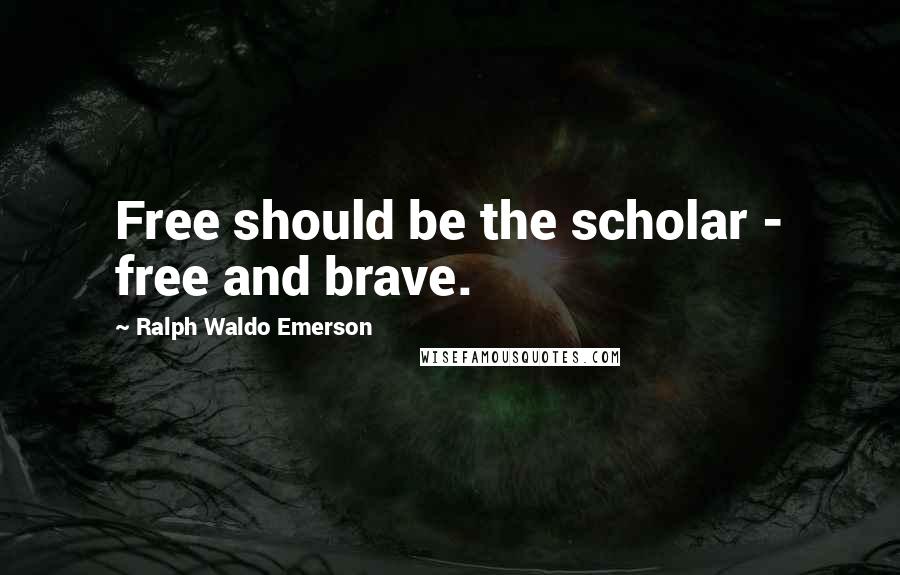 Ralph Waldo Emerson Quotes: Free should be the scholar - free and brave.