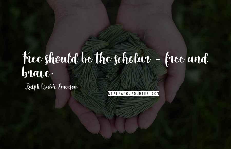 Ralph Waldo Emerson Quotes: Free should be the scholar - free and brave.