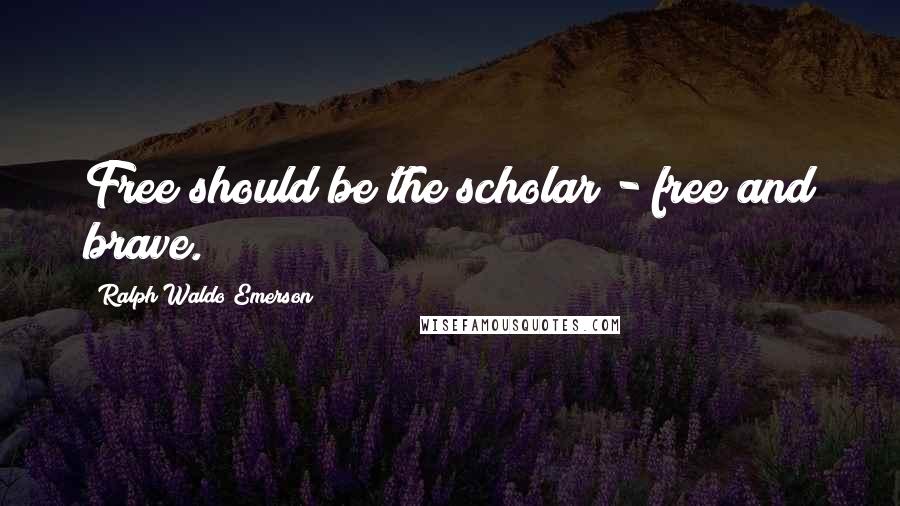 Ralph Waldo Emerson Quotes: Free should be the scholar - free and brave.