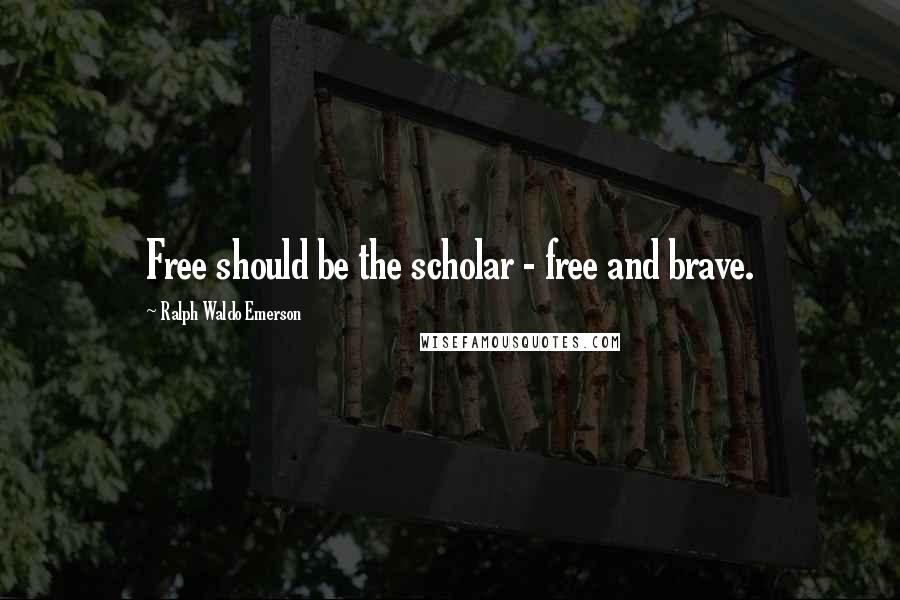 Ralph Waldo Emerson Quotes: Free should be the scholar - free and brave.