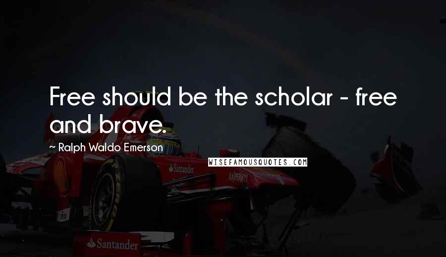 Ralph Waldo Emerson Quotes: Free should be the scholar - free and brave.