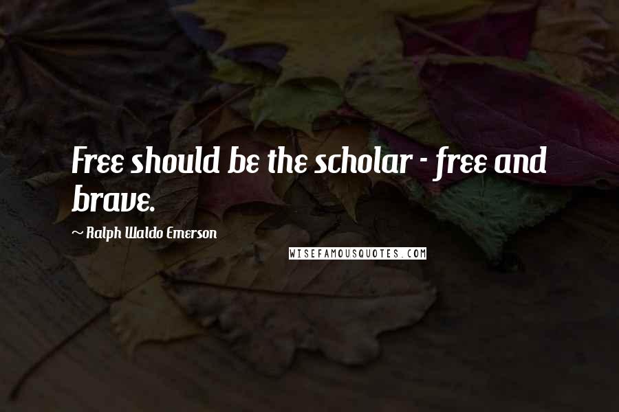 Ralph Waldo Emerson Quotes: Free should be the scholar - free and brave.