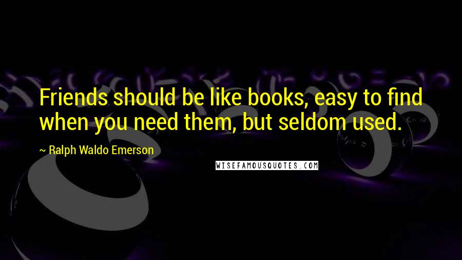 Ralph Waldo Emerson Quotes: Friends should be like books, easy to find when you need them, but seldom used.