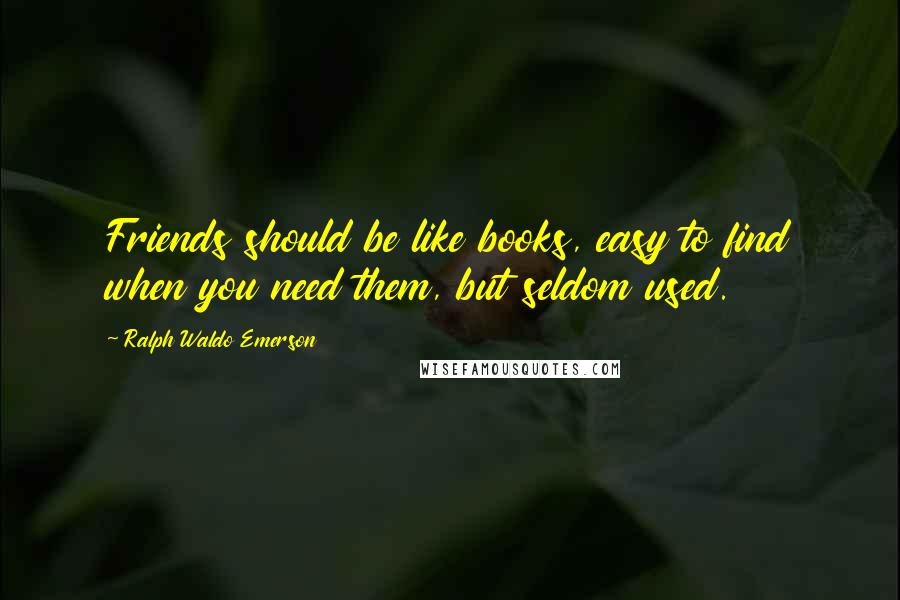 Ralph Waldo Emerson Quotes: Friends should be like books, easy to find when you need them, but seldom used.